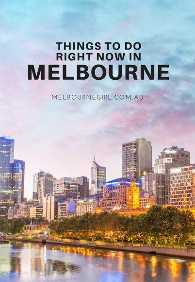 Things you need to do right now in Melbourne - MELBOURNE GIRL